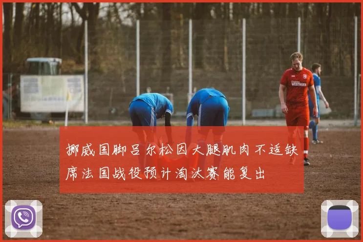 挪威国脚吕尔松因大腿肌肉不适缺席法国战役预计淘汰赛能复出