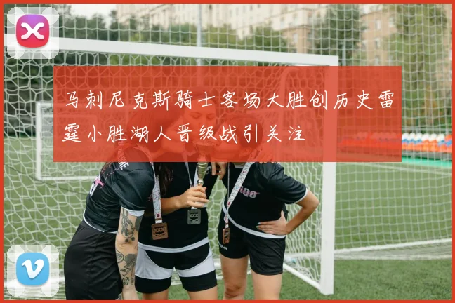 马刺尼克斯骑士客场大胜创历史雷霆小胜湖人晋级战引关注