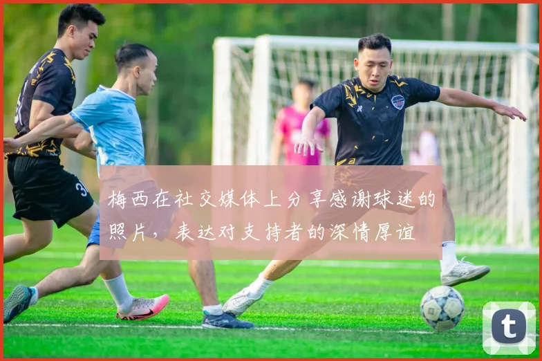 梅西在社交媒体上分享感谢球迷的照片，表达对支持者的深情厚谊