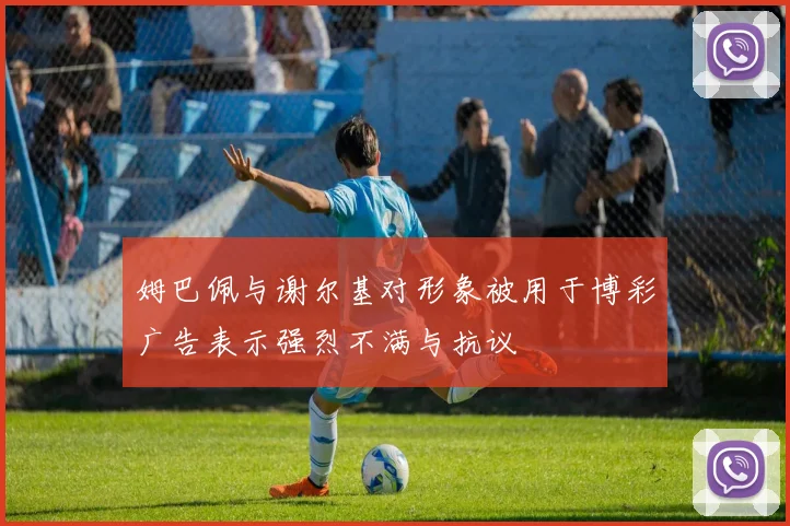 姆巴佩与谢尔基对形象被用于博彩广告表示强烈不满与抗议