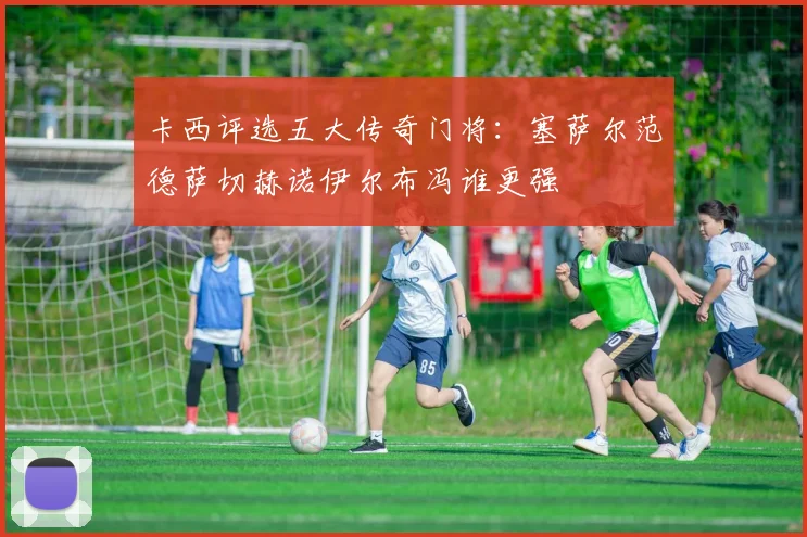 卡西评选五大传奇门将：塞萨尔范德萨切赫诺伊尔布冯谁更强