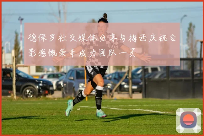 德保罗社交媒体分享与梅西庆祝合影感慨荣幸成为团队一员