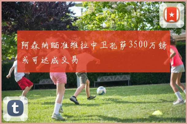 阿森纳瞄准维拉中卫孔萨3500万镑或可达成交易