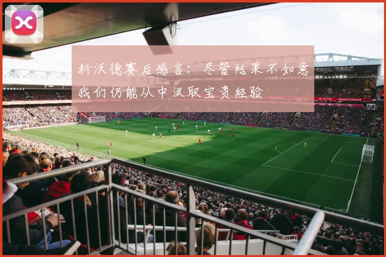 科沃德赛后感言：尽管结果不如意我们仍能从中汲取宝贵经验