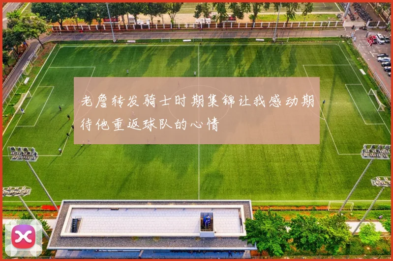 老詹转发骑士时期集锦让我感动期待他重返球队的心情