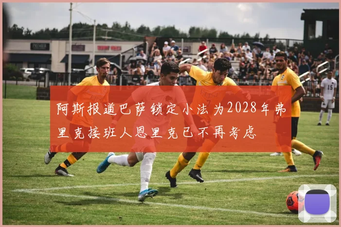 阿斯报道巴萨锁定小法为2028年弗里克接班人恩里克已不再考虑