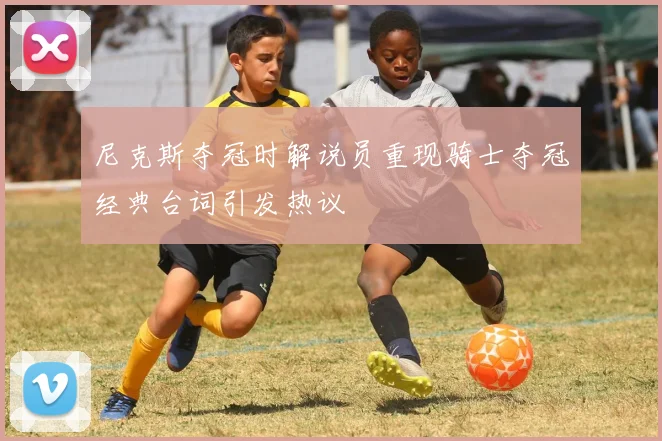 尼克斯夺冠时解说员重现骑士夺冠经典台词引发热议