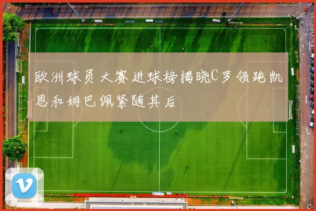 欧洲球员大赛进球榜揭晓C罗领跑凯恩和姆巴佩紧随其后