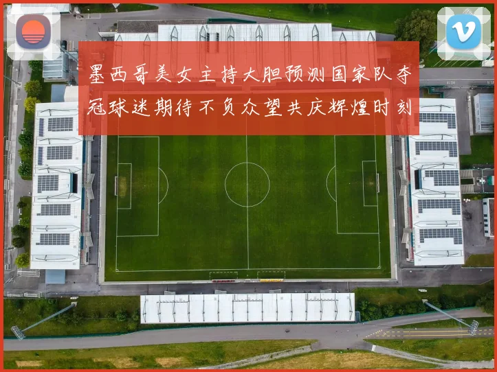 墨西哥美女主持大胆预测国家队夺冠球迷期待不负众望共庆辉煌时刻