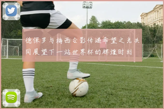 德保罗与梅西合影传递希望之光共同展望下一站世界杯的辉煌时刻